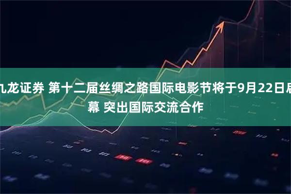 九龙证券 第十二届丝绸之路国际电影节将于9月22日启幕 突出国际交流合作