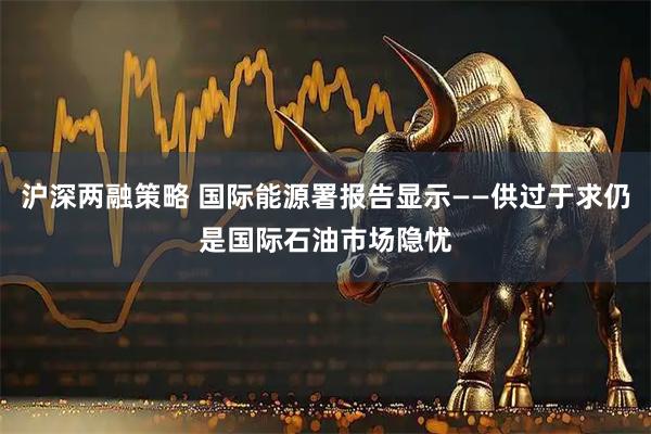 沪深两融策略 国际能源署报告显示——供过于求仍是国际石油市场隐忧