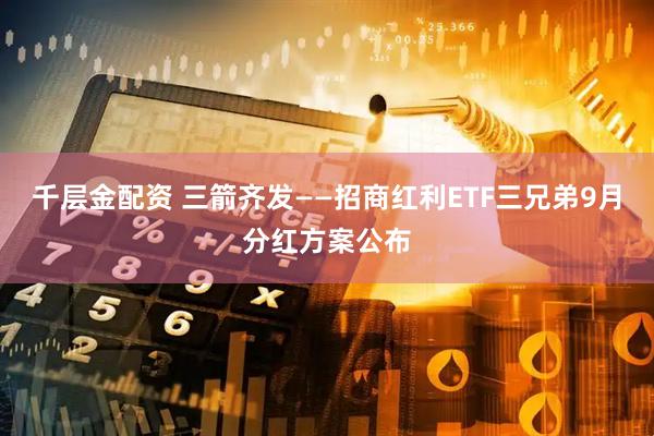千层金配资 三箭齐发——招商红利ETF三兄弟9月分红方案公布