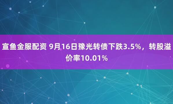 宣鱼金服配资 9月16日豫光转债下跌3.5%，转股溢价率10.01%