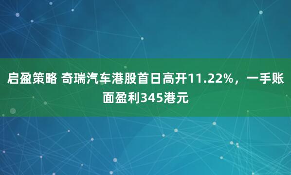 启盈策略 奇瑞汽车港股首日高开11.22%，一手账面盈利345港元