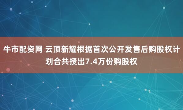 牛市配资网 云顶新耀根据首次公开发售后购股权计划合共授出7.4万份购股权