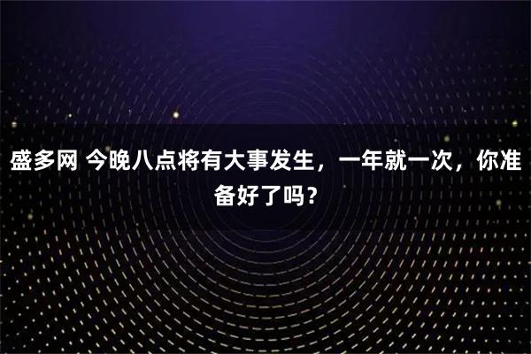 盛多网 今晚八点将有大事发生，一年就一次，你准备好了吗？