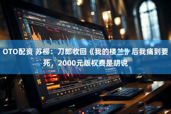 OTO配资 苏柳：刀郎收回《我的楼兰》后我痛到要死，2000元版权费是胡说