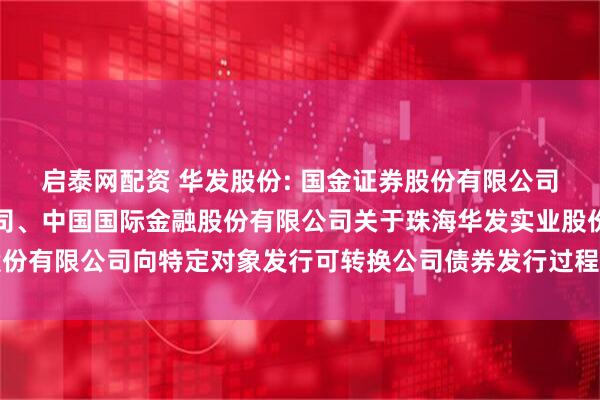 启泰网配资 华发股份: 国金证券股份有限公司、华金证券股份有限公司、中国国际金融股份有限公司关于珠海华发实业股份有限公司向特定对象发行可转换公司债券发行过程和认购对象合规性的报告