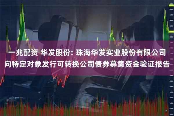 一兆配资 华发股份: 珠海华发实业股份有限公司向特定对象发行可转换公司债券募集资金验证报告