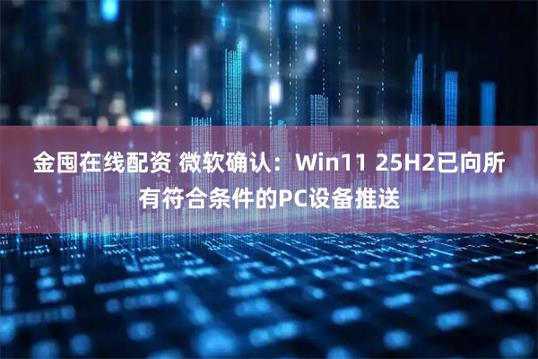 金囤在线配资 微软确认：Win11 25H2已向所有符合条件的PC设备推送