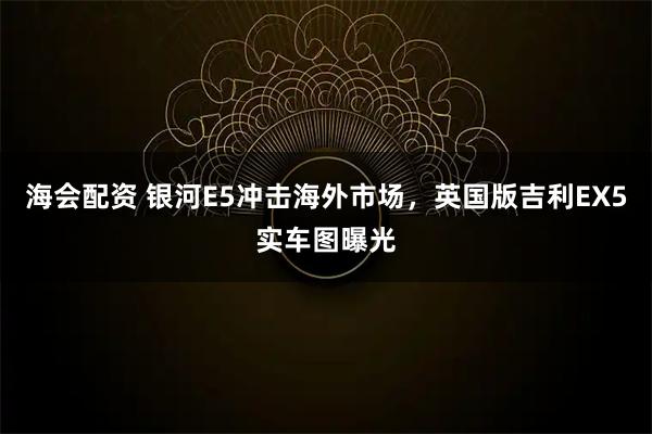 海会配资 银河E5冲击海外市场，英国版吉利EX5实车图曝光