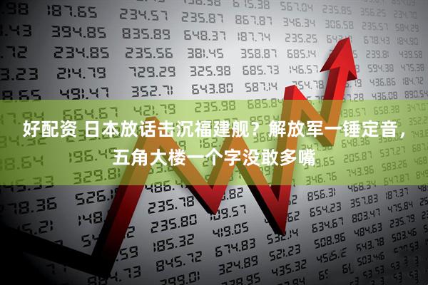 好配资 日本放话击沉福建舰？解放军一锤定音，五角大楼一个字没敢多嘴