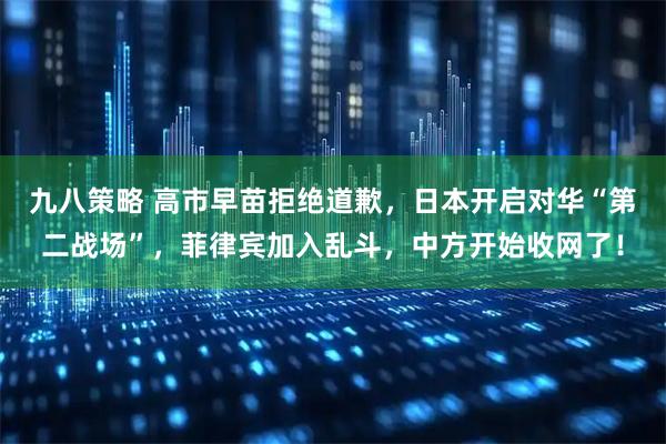 九八策略 高市早苗拒绝道歉，日本开启对华“第二战场”，菲律宾加入乱斗，中方开始收网了！