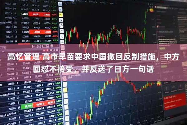 高忆管理 高市早苗要求中国撤回反制措施，中方回怼不接受，并反送了日方一句话