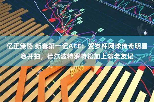 亿正策略 新春第一记ACE！贺岁杯网球传奇明星赛开拍，德尔波特罗特松加上演老友记
